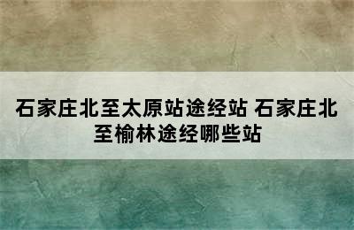 石家庄北至太原站途经站 石家庄北至榆林途经哪些站